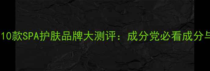 图片 最值得入手的10款SPA护肤品牌大测评：成分党必看成分与性价比对比1