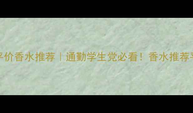 图片 最值得入手的10款平价香水推荐｜通勤学生党必看！香水推荐平价好物学生党必备