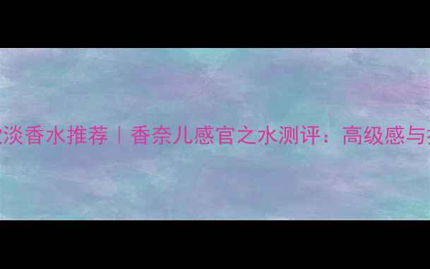 图片 最值得入手的10款淡香水推荐｜香奈儿感官之水测评：高级感与持久度的完美平衡