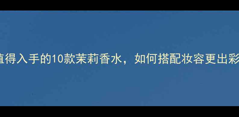 图片 最值得入手的10款茉莉香水，如何搭配妆容更出彩？1