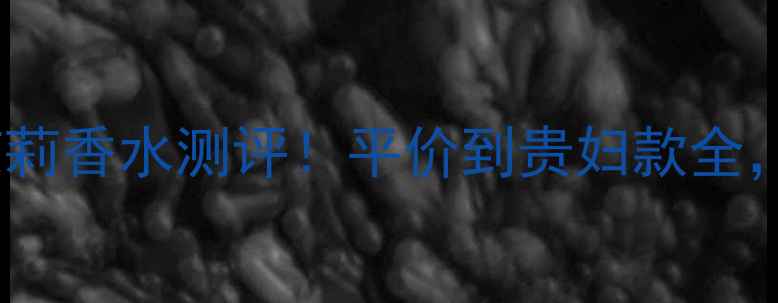 图片 最值得入手的5款茉莉香水测评！平价到贵妇款全，附上选香避坑指南