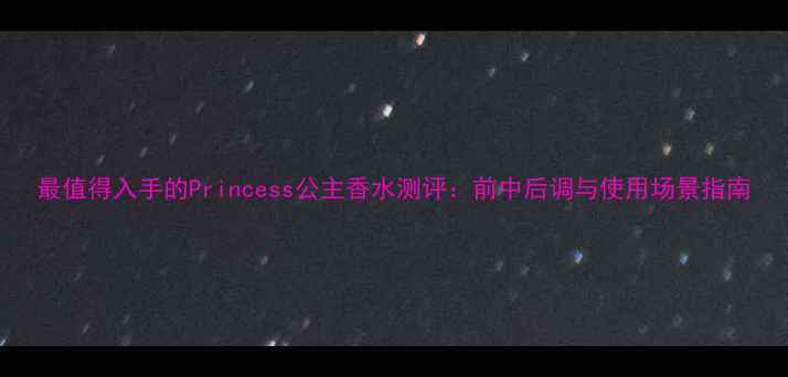 图片 最值得入手的Princess公主香水测评：前中后调与使用场景指南