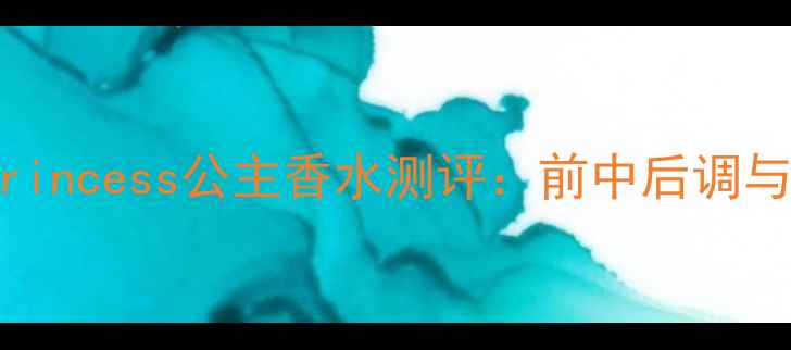 图片 最值得入手的Princess公主香水测评：前中后调与使用场景指南1