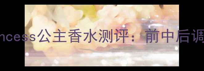 图片 最值得入手的Princess公主香水测评：前中后调与使用场景指南2