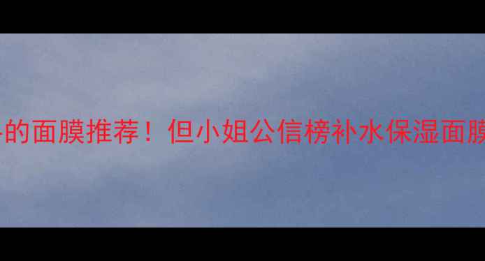 图片 最值得入手的面膜推荐！但小姐公信榜补水保湿面膜深度测评2