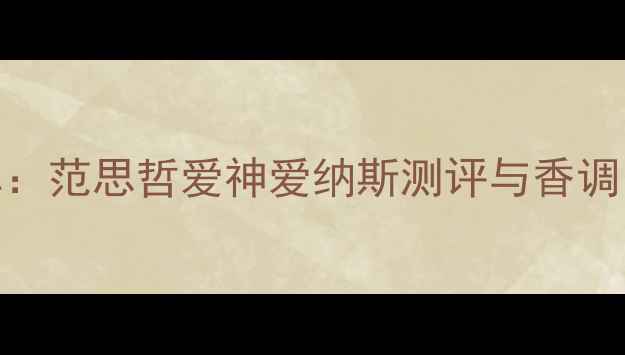 图片 最值得入手的香水清单：范思哲爱神爱纳斯测评与香调，亚洲肤质友好款推荐