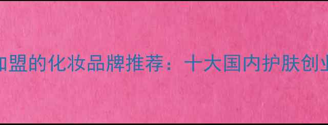 图片 最值得加盟的化妆品牌推荐：十大国内护肤创业项目全