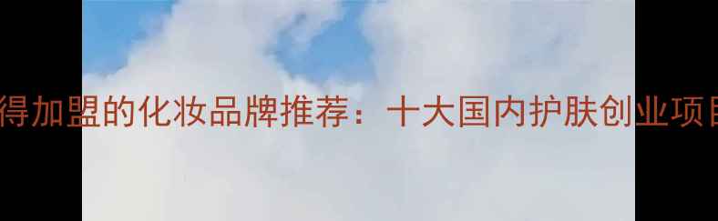 图片 最值得加盟的化妆品牌推荐：十大国内护肤创业项目全2