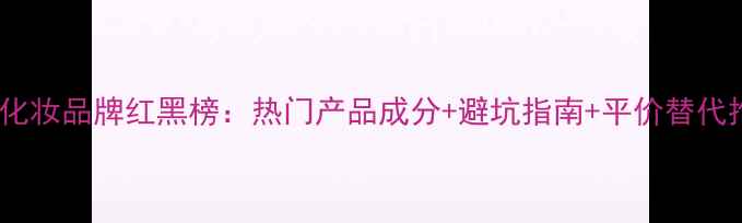 图片 最全化妆品牌红黑榜：热门产品成分+避坑指南+平价替代推荐2