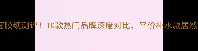 图片 最全压缩面膜纸测评！10款热门品牌深度对比，平价补水款居然是这款？2