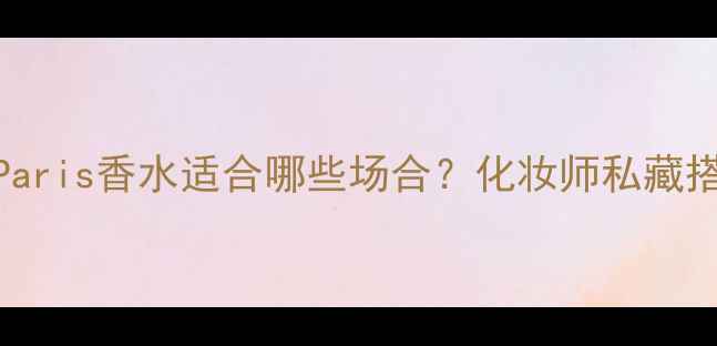 图片 最全指南：ChanelParis香水适合哪些场合？化妆师私藏搭配技巧与使用攻略