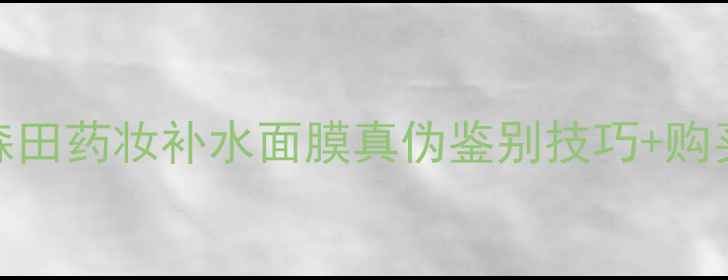 图片 最全指南：森田药妆补水面膜真伪鉴别技巧+购买避坑全攻略