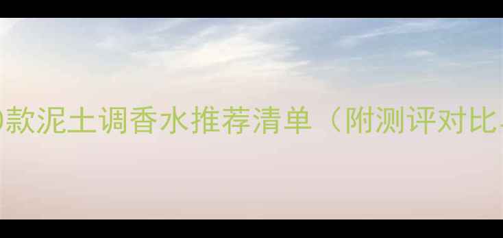 图片 最受欢迎的10款泥土调香水推荐清单（附测评对比与选购指南）