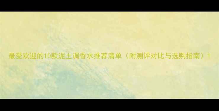 图片 最受欢迎的10款泥土调香水推荐清单（附测评对比与选购指南）1