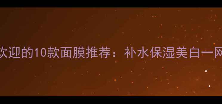 图片 最受欢迎的10款面膜推荐：补水保湿美白一网打尽