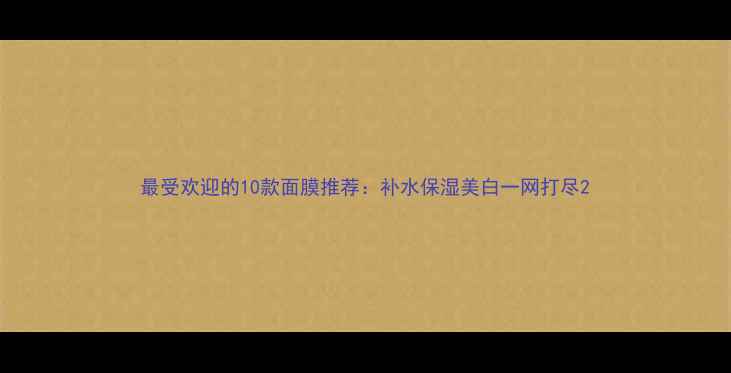 图片 最受欢迎的10款面膜推荐：补水保湿美白一网打尽2