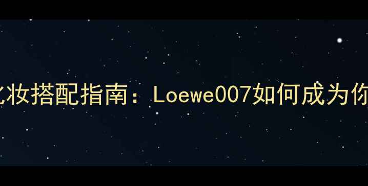 图片 最受欢迎的香水与化妆搭配指南：Loewe007如何成为你的全天候美妆伴侣2