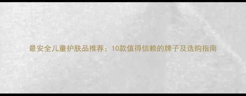 图片 最安全儿童护肤品推荐：10款值得信赖的牌子及选购指南