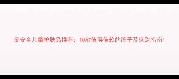 图片 最安全儿童护肤品推荐：10款值得信赖的牌子及选购指南1