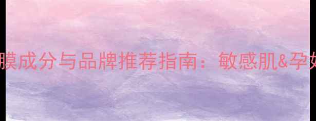 图片 最安全可靠的面膜成分与品牌推荐指南：敏感肌&孕妇可用+避雷攻略