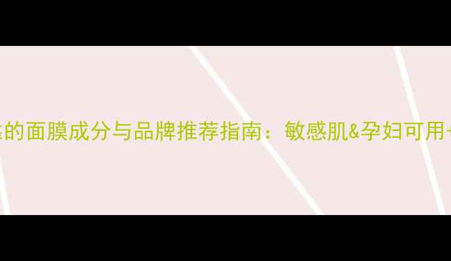 图片 最安全可靠的面膜成分与品牌推荐指南：敏感肌&孕妇可用+避雷攻略1