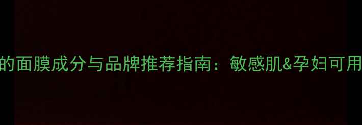 图片 最安全可靠的面膜成分与品牌推荐指南：敏感肌&孕妇可用+避雷攻略2