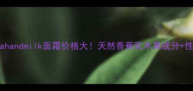 图片 最新Bananahandmilk面霜价格大！天然香蕉乳木果成分+性价比测评2