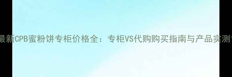 图片 最新CPB蜜粉饼专柜价格全：专柜VS代购购买指南与产品实测1