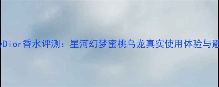 图片 最新JoyDior香水评测：星河幻梦蜜桃乌龙真实使用体验与避坑指南