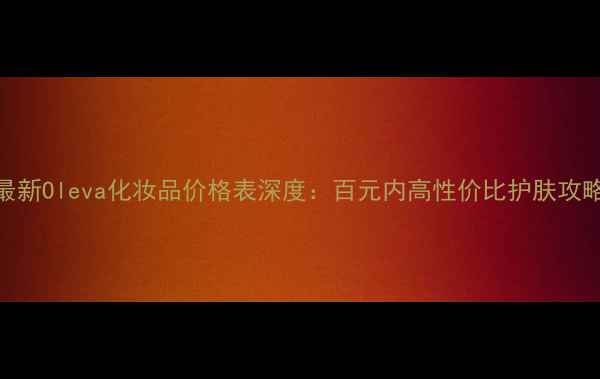 图片 最新Oleva化妆品价格表深度：百元内高性价比护肤攻略