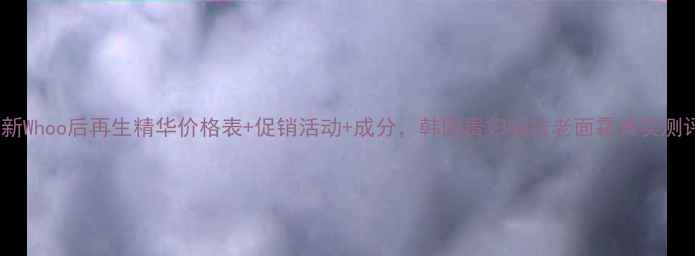 图片 最新Whoo后再生精华价格表+促销活动+成分，韩国贵妇级抗老面霜真实测评2