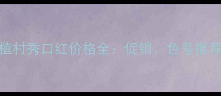 图片 最新丝芙兰植村秀口红价格全：促销、色号推荐与购买攻略