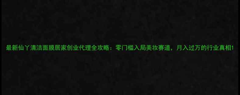 图片 最新仙丫清洁面膜居家创业代理全攻略：零门槛入局美妆赛道，月入过万的行业真相1