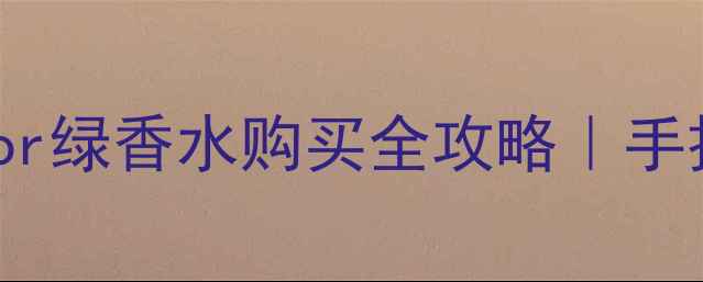 图片 最新价+渠道对比Dior绿香水购买全攻略｜手把手教你避坑省钱！