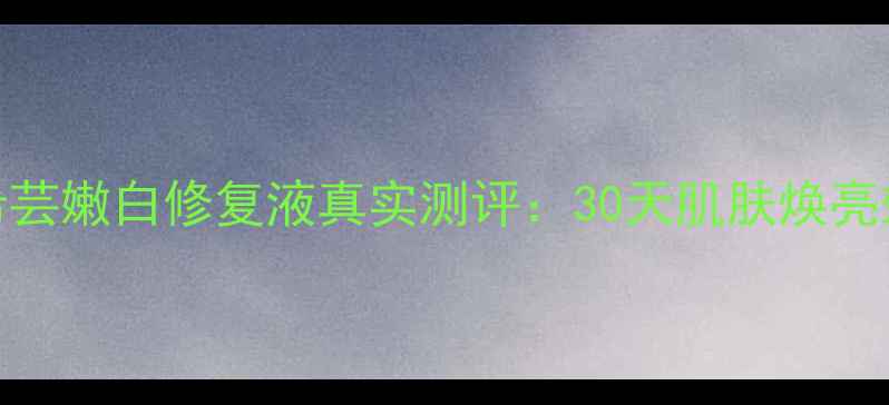 图片 最新价格+成分希芸嫩白修复液真实测评：30天肌肤焕亮效果+性价比对比