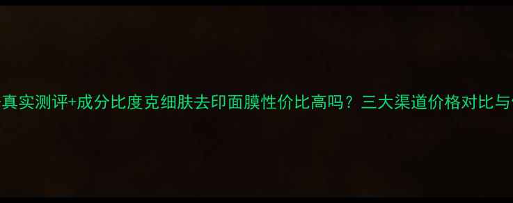图片 最新价格+真实测评+成分比度克细肤去印面膜性价比高吗？三大渠道价格对比与使用指南2