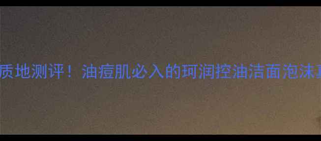 图片 最新价格+质地测评！油痘肌必入的珂润控油洁面泡沫真实体验🌟