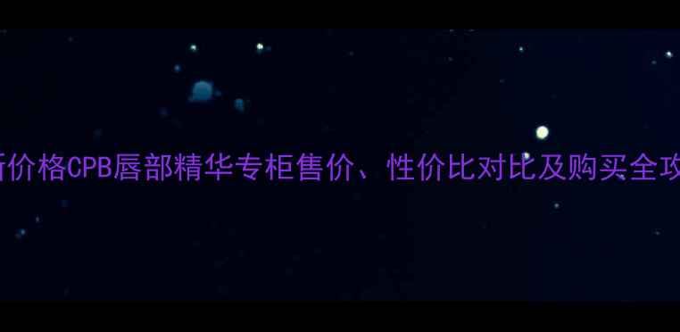 图片 最新价格CPB唇部精华专柜售价、性价比对比及购买全攻略1