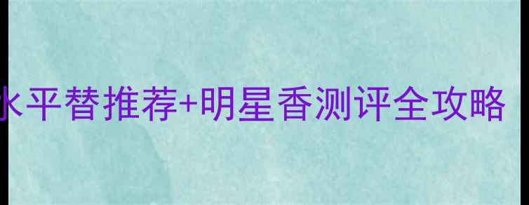 图片 最新价格VersaceEros香水平替推荐+明星香测评全攻略（附购买渠道&保养技巧）