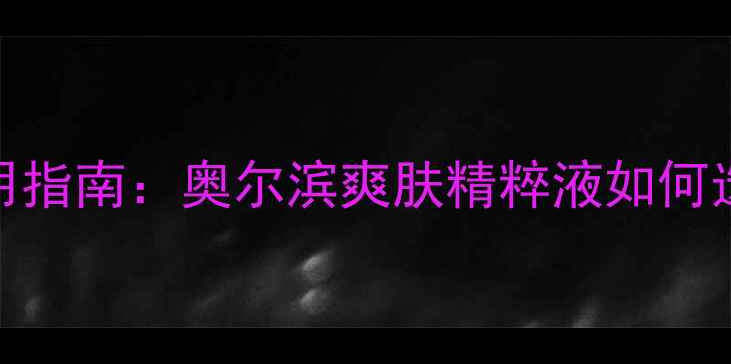 图片 最新价格及使用指南：奥尔滨爽肤精粹液如何选到高性价比？