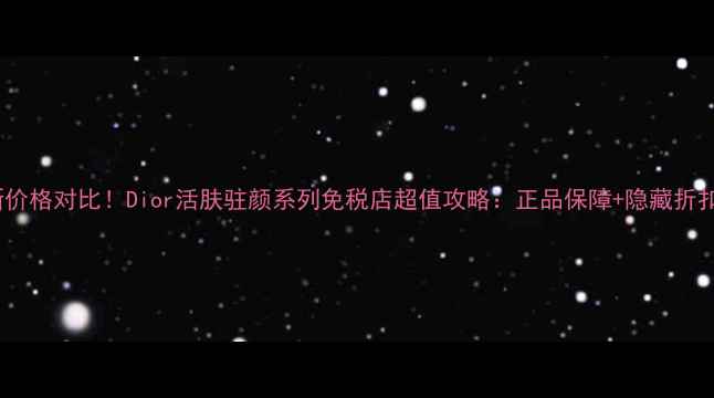 图片 最新价格对比！Dior活肤驻颜系列免税店超值攻略：正品保障+隐藏折扣全1