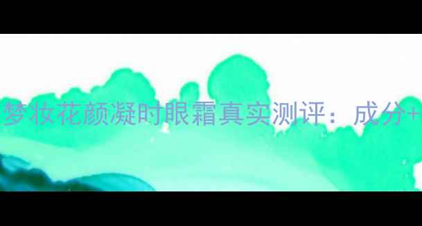 图片 最新价格对比！梦妆花颜凝时眼霜真实测评：成分+使用效果全公开
