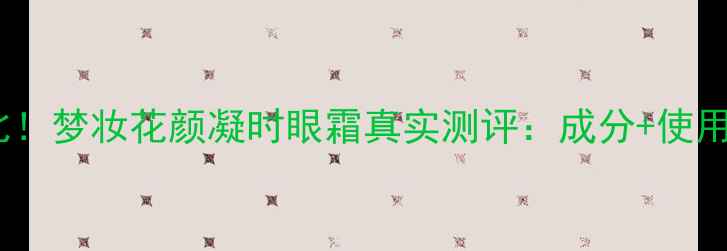图片 最新价格对比！梦妆花颜凝时眼霜真实测评：成分+使用效果全公开1