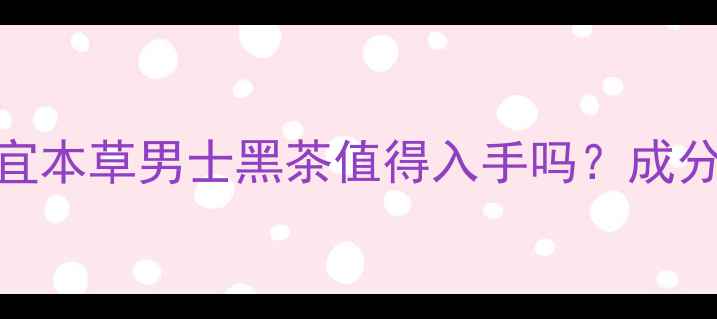 图片 最新价格对比：相宜本草男士黑茶值得入手吗？成分+性价比实测报告1