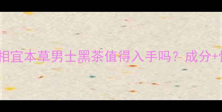 图片 最新价格对比：相宜本草男士黑茶值得入手吗？成分+性价比实测报告2