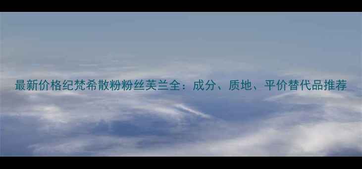 图片 最新价格纪梵希散粉粉丝芙兰全：成分、质地、平价替代品推荐