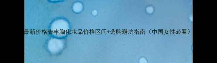图片 最新价格表丰胸化妆品价格区间+选购避坑指南（中国女性必看）