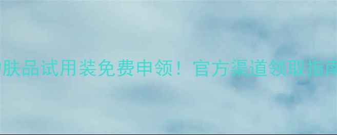 图片 最新修护美白控油三大类护肤品试用装免费申领！官方渠道领取指南+使用攻略（附领取入口）