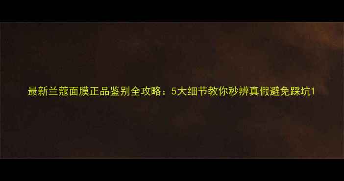 图片 最新兰蔻面膜正品鉴别全攻略：5大细节教你秒辨真假避免踩坑1