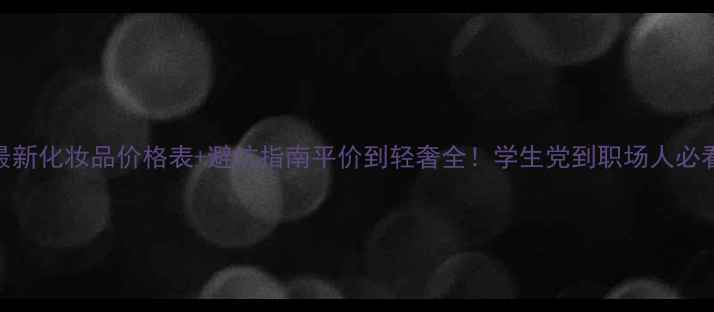 图片 最新化妆品价格表+避坑指南平价到轻奢全！学生党到职场人必看
